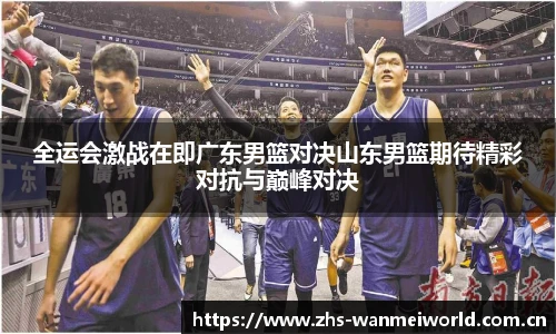 全运会激战在即广东男篮对决山东男篮期待精彩对抗与巅峰对决