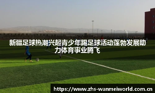 新疆足球热潮兴起青少年踢足球活动蓬勃发展助力体育事业腾飞